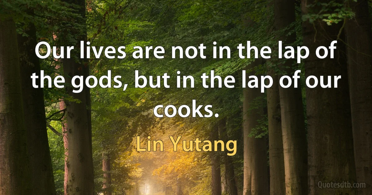 Our lives are not in the lap of the gods, but in the lap of our cooks. (Lin Yutang)