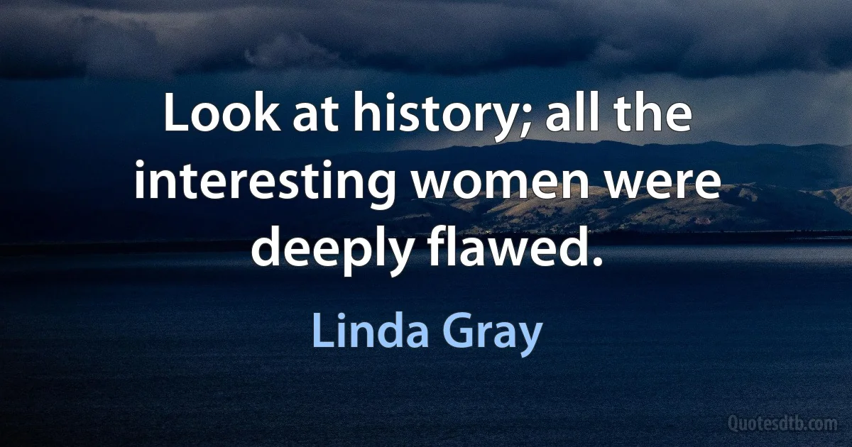 Look at history; all the interesting women were deeply flawed. (Linda Gray)