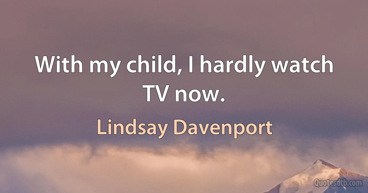 With my child, I hardly watch TV now. (Lindsay Davenport)