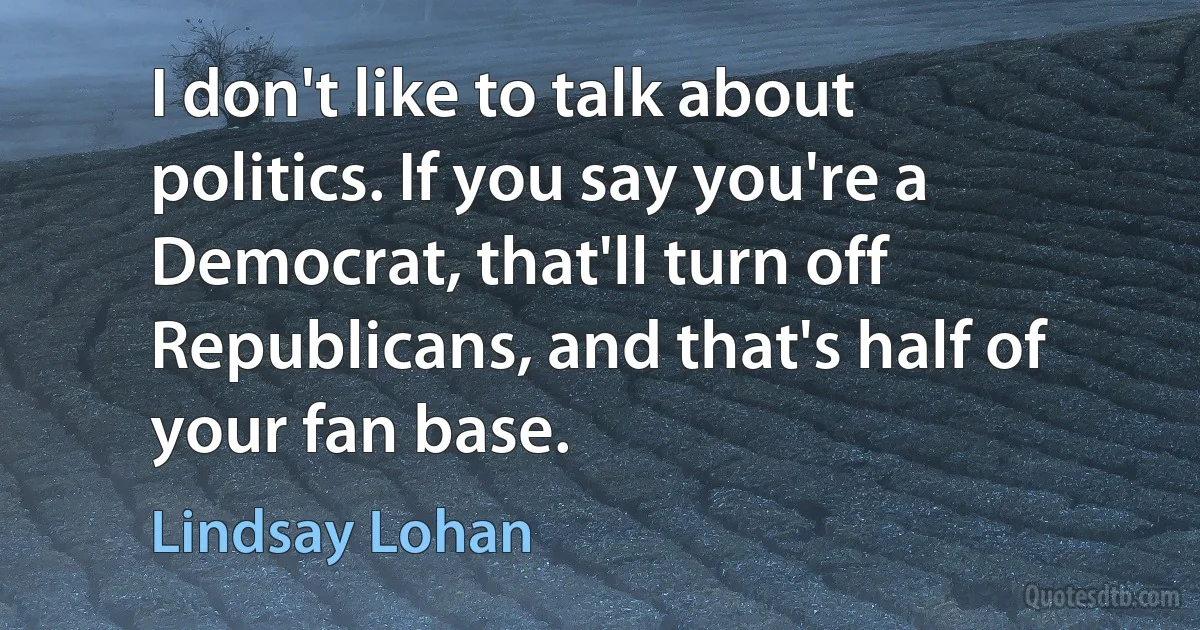 I don't like to talk about politics. If you say you're a Democrat, that'll turn off Republicans, and that's half of your fan base. (Lindsay Lohan)