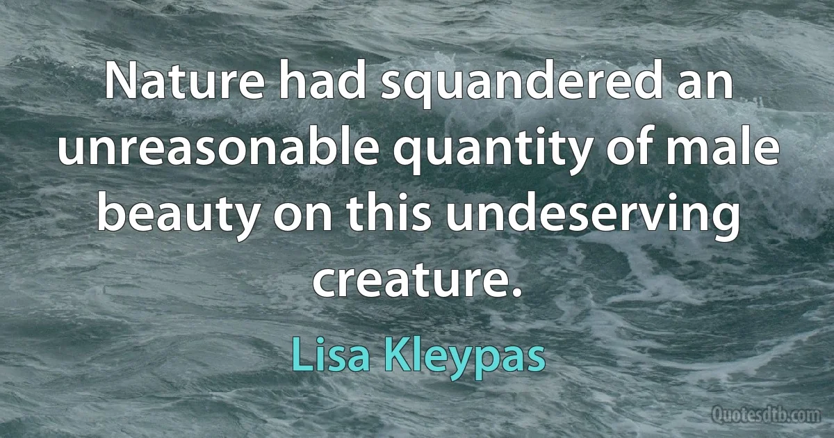 Nature had squandered an unreasonable quantity of male beauty on this undeserving creature. (Lisa Kleypas)