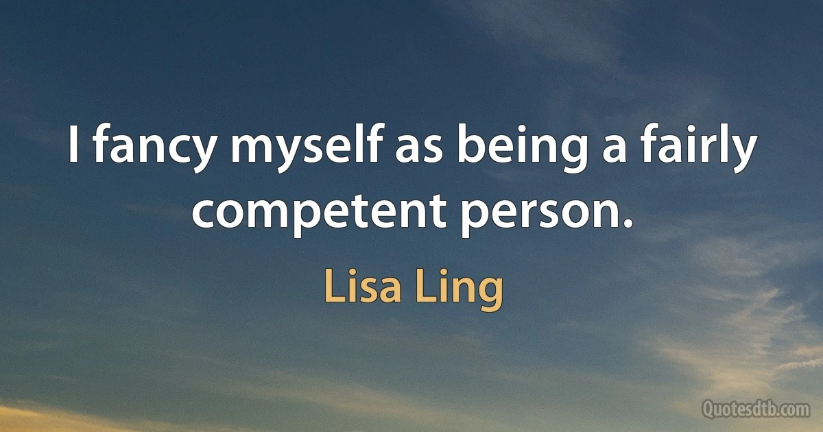 I fancy myself as being a fairly competent person. (Lisa Ling)