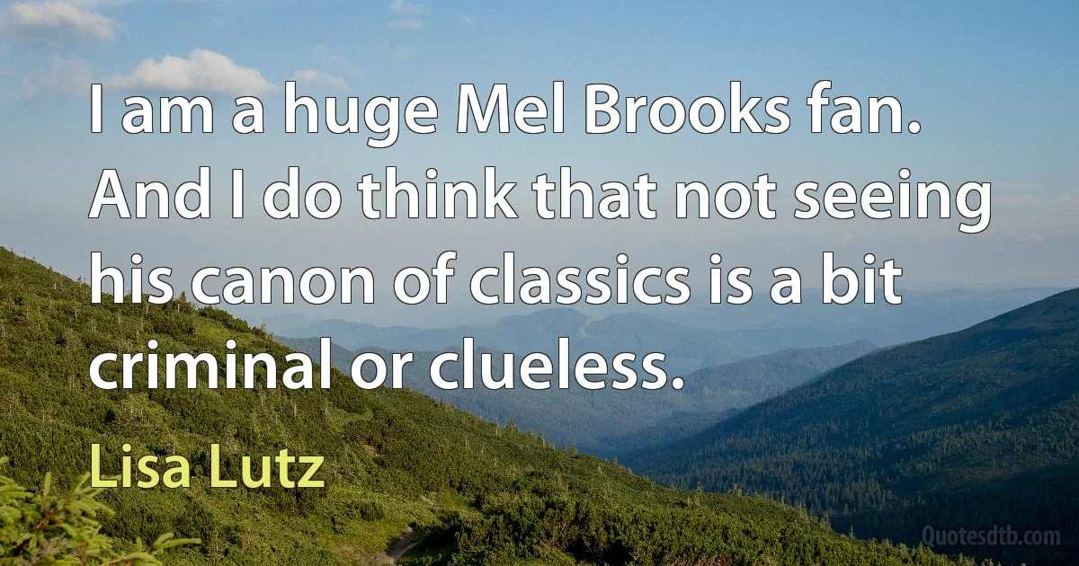 I am a huge Mel Brooks fan. And I do think that not seeing his canon of classics is a bit criminal or clueless. (Lisa Lutz)