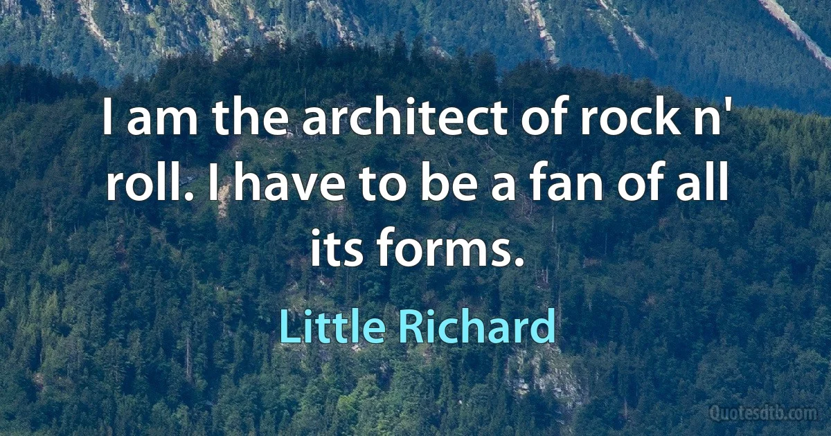 I am the architect of rock n' roll. I have to be a fan of all its forms. (Little Richard)