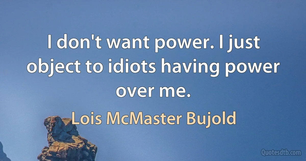 I don't want power. I just object to idiots having power over me. (Lois McMaster Bujold)