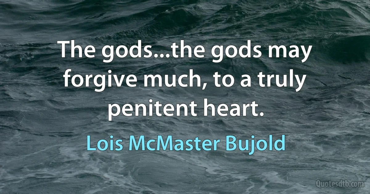 The gods...the gods may forgive much, to a truly penitent heart. (Lois McMaster Bujold)