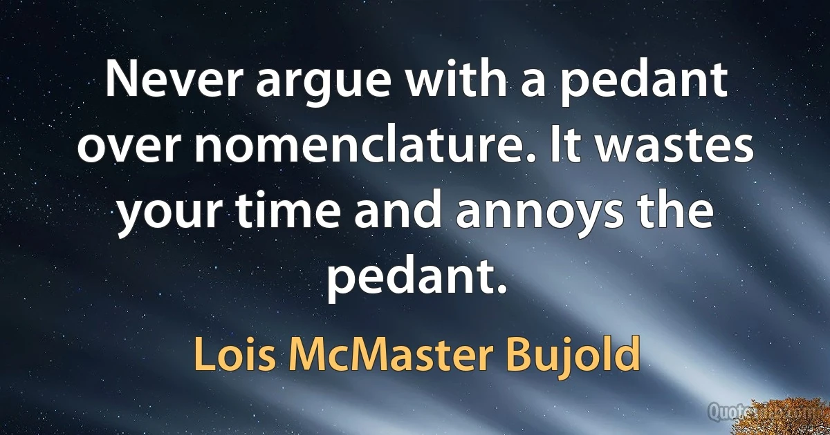 Never argue with a pedant over nomenclature. It wastes your time and annoys the pedant. (Lois McMaster Bujold)