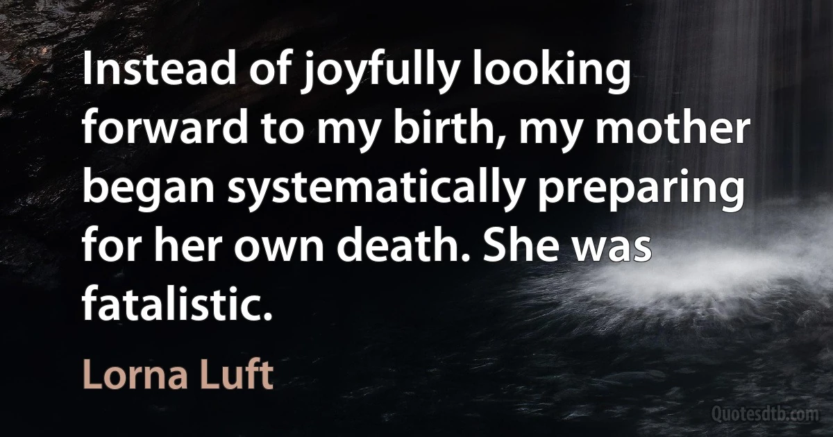 Instead of joyfully looking forward to my birth, my mother began systematically preparing for her own death. She was fatalistic. (Lorna Luft)