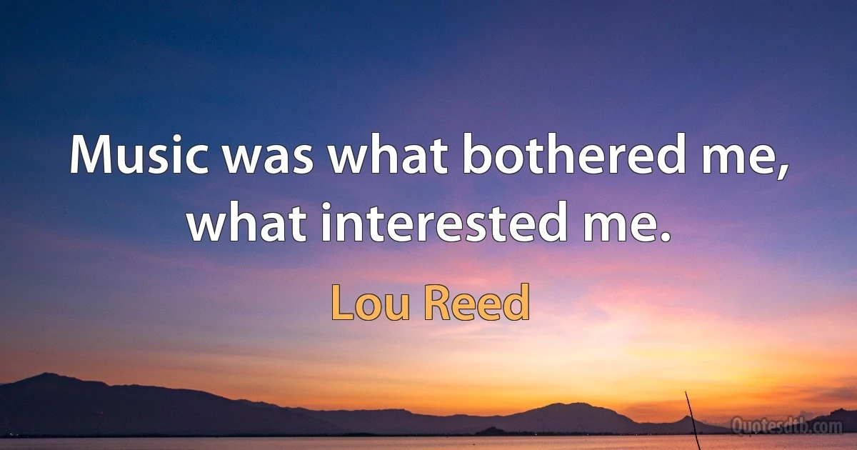 Music was what bothered me, what interested me. (Lou Reed)