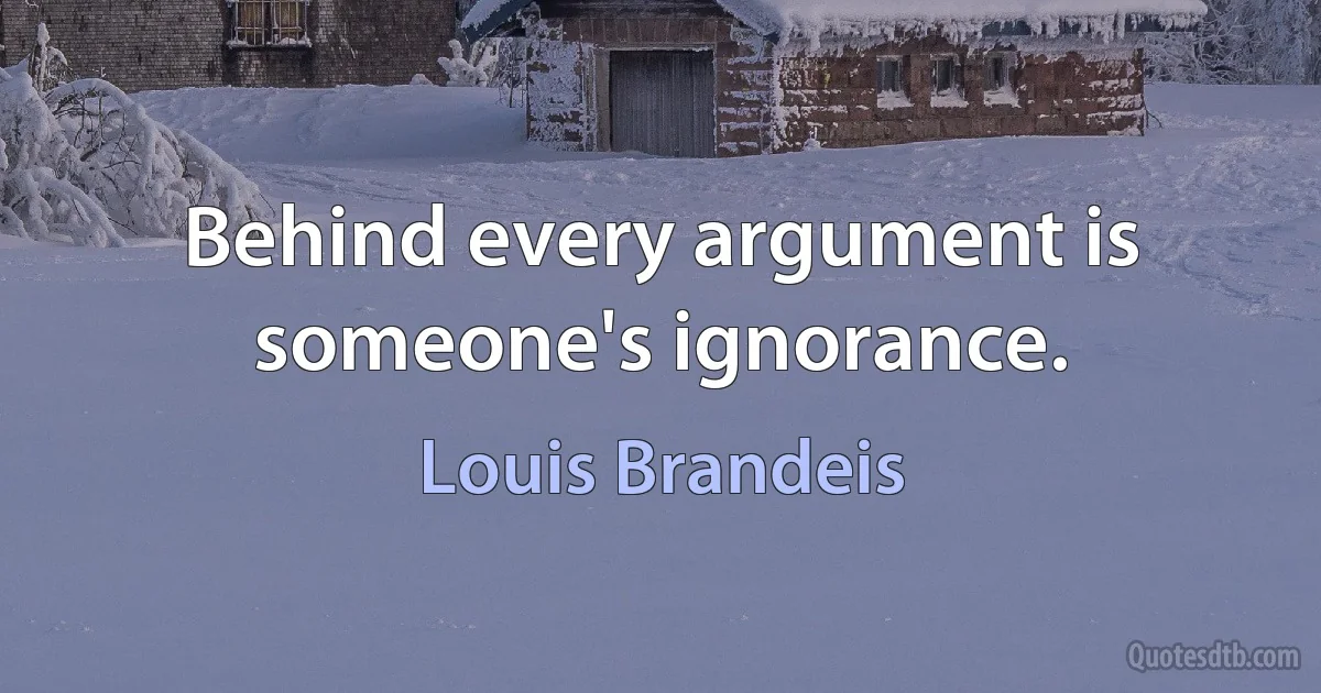 Behind every argument is someone's ignorance. (Louis Brandeis)