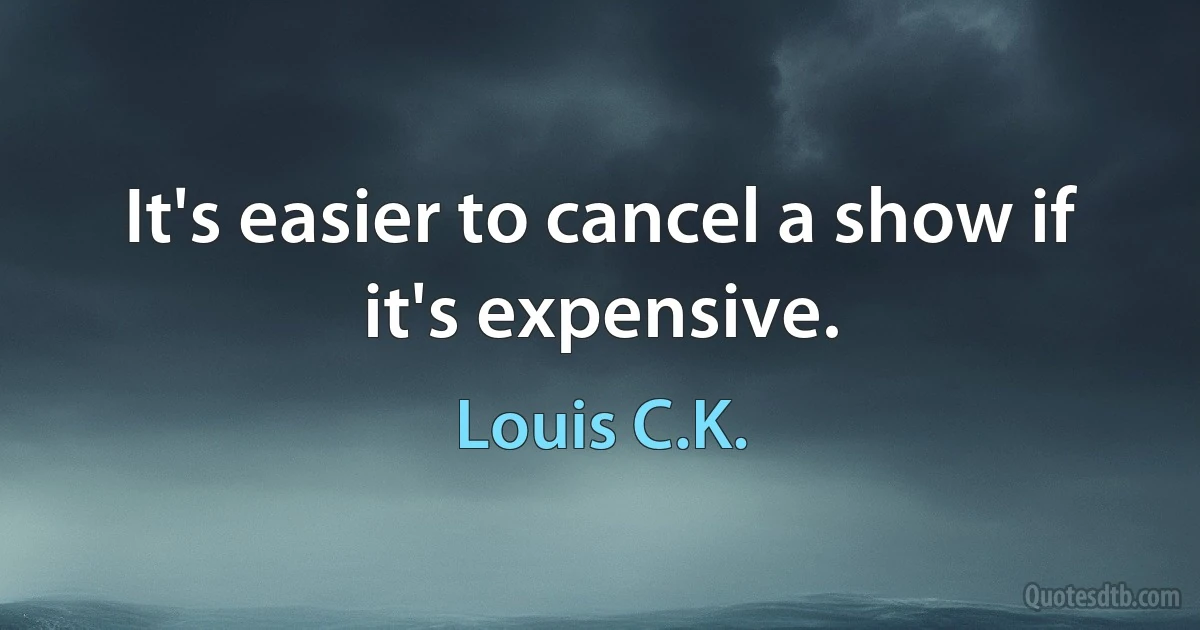 It's easier to cancel a show if it's expensive. (Louis C.K.)