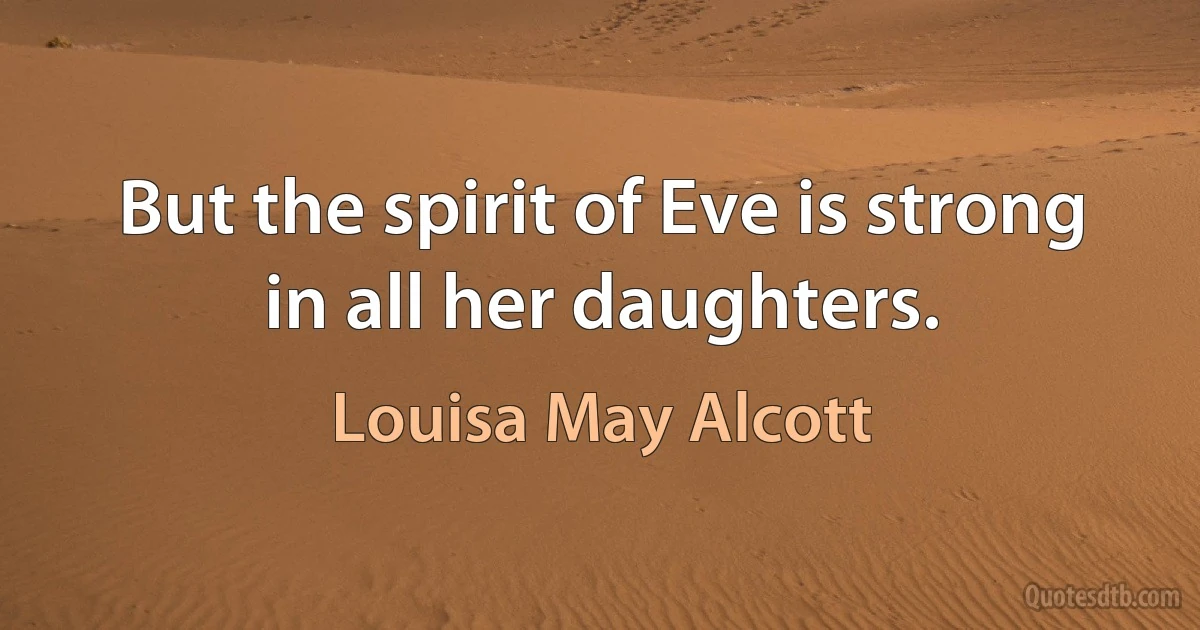 But the spirit of Eve is strong in all her daughters. (Louisa May Alcott)