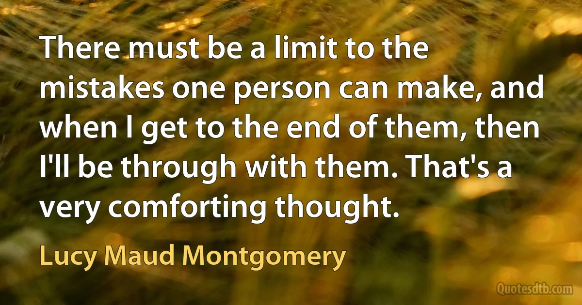 There must be a limit to the mistakes one person can make, and when I get to the end of them, then I'll be through with them. That's a very comforting thought. (Lucy Maud Montgomery)