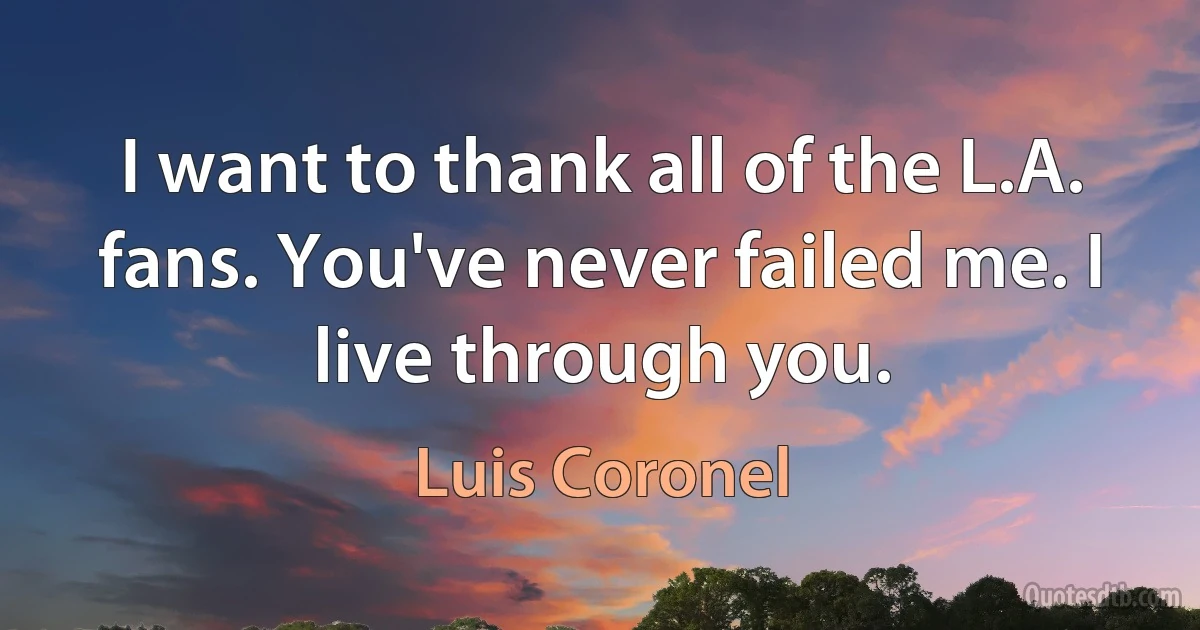 I want to thank all of the L.A. fans. You've never failed me. I live through you. (Luis Coronel)