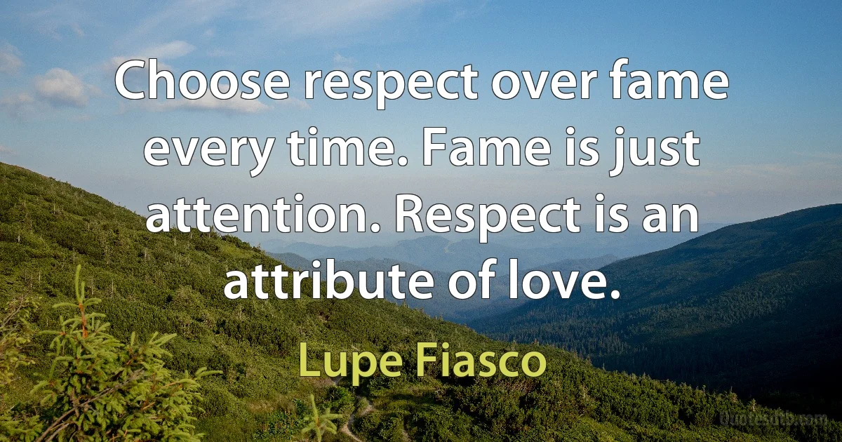 Choose respect over fame every time. Fame is just attention. Respect is an attribute of love. (Lupe Fiasco)