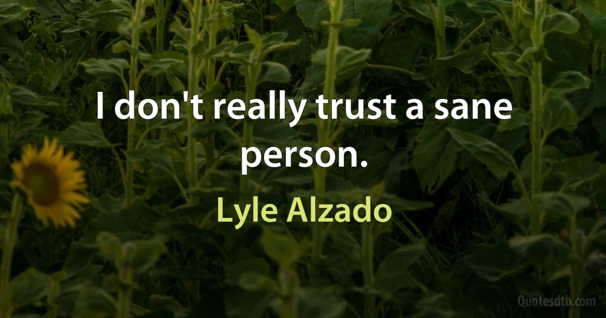 I don't really trust a sane person. (Lyle Alzado)