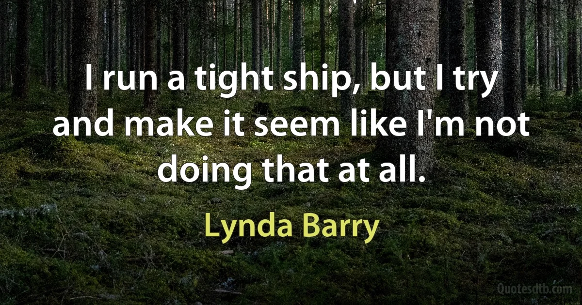 I run a tight ship, but I try and make it seem like I'm not doing that at all. (Lynda Barry)