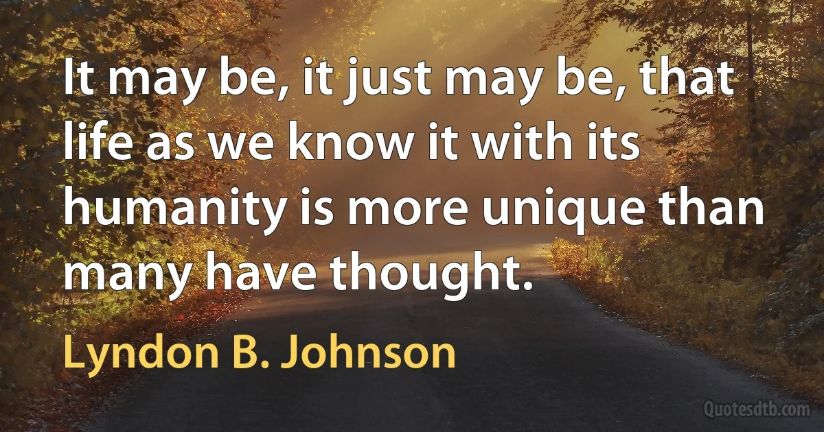 It may be, it just may be, that life as we know it with its humanity is more unique than many have thought. (Lyndon B. Johnson)