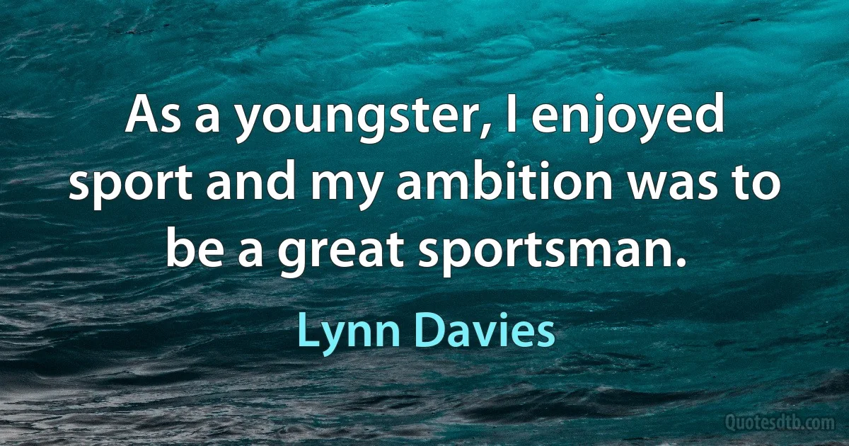 As a youngster, I enjoyed sport and my ambition was to be a great sportsman. (Lynn Davies)