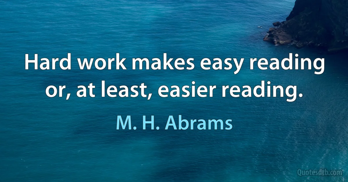 Hard work makes easy reading or, at least, easier reading. (M. H. Abrams)