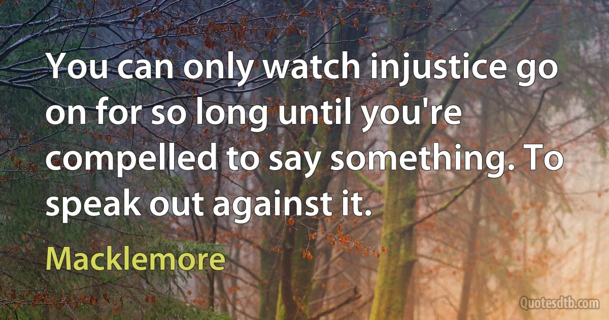 You can only watch injustice go on for so long until you're compelled to say something. To speak out against it. (Macklemore)