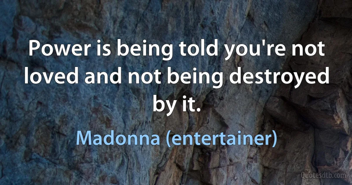 Power is being told you're not loved and not being destroyed by it. (Madonna (entertainer))