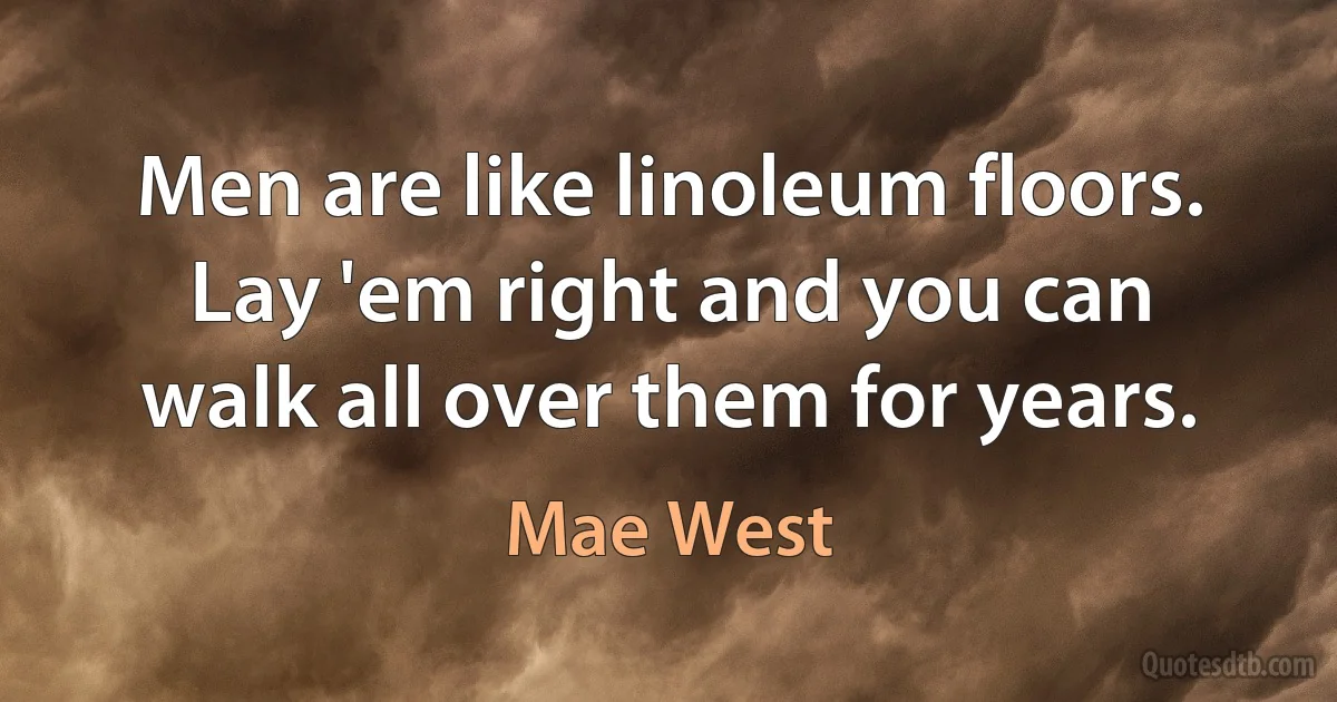 Men are like linoleum floors. Lay 'em right and you can walk all over them for years. (Mae West)