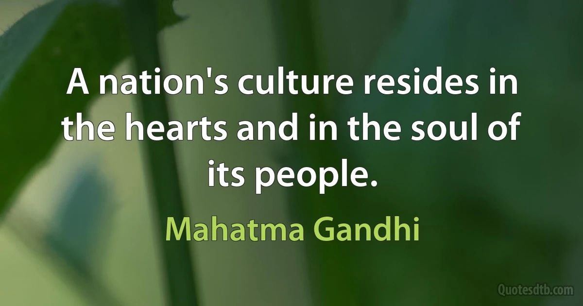 A nation's culture resides in the hearts and in the soul of its people. (Mahatma Gandhi)