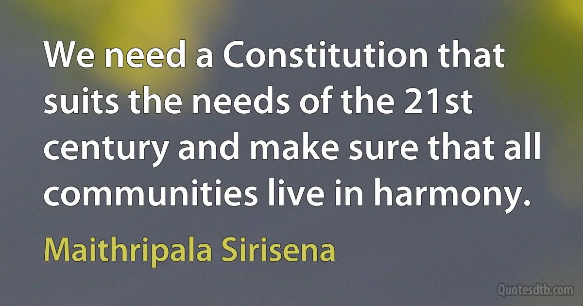 We need a Constitution that suits the needs of the 21st century and make sure that all communities live in harmony. (Maithripala Sirisena)