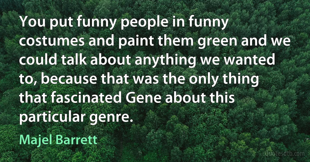 You put funny people in funny costumes and paint them green and we could talk about anything we wanted to, because that was the only thing that fascinated Gene about this particular genre. (Majel Barrett)