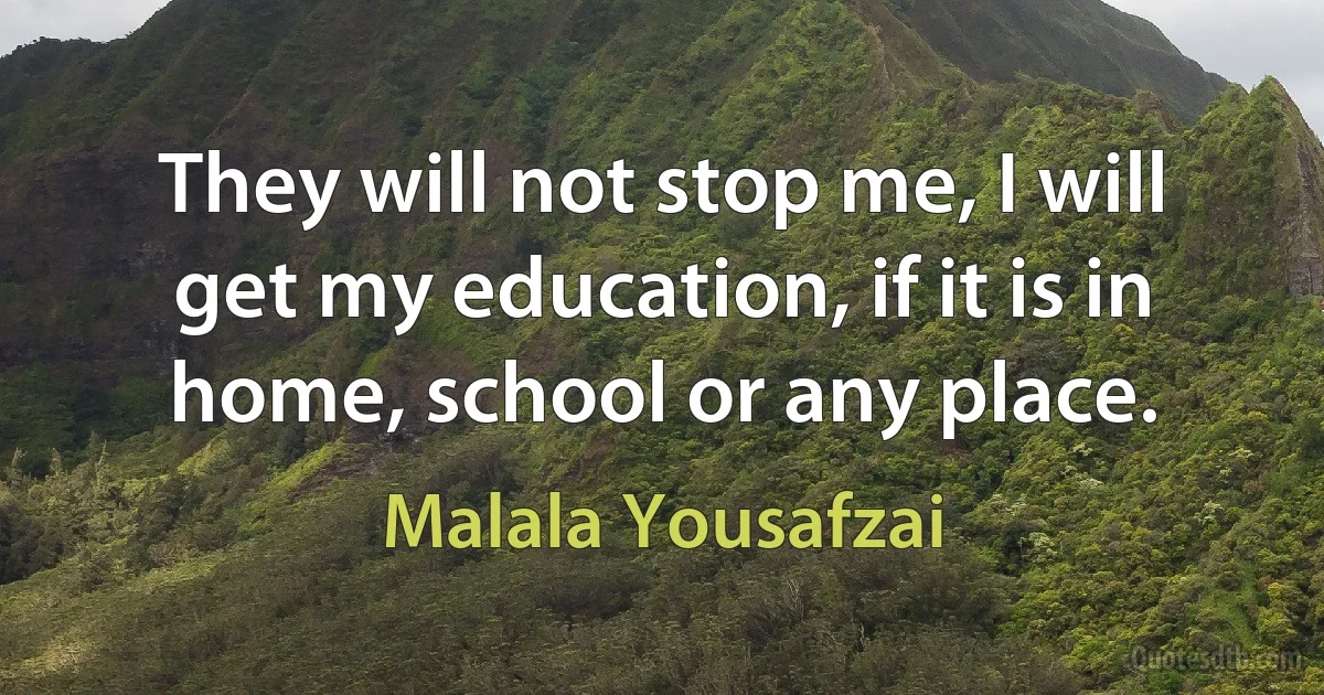 They will not stop me, I will get my education, if it is in home, school or any place. (Malala Yousafzai)