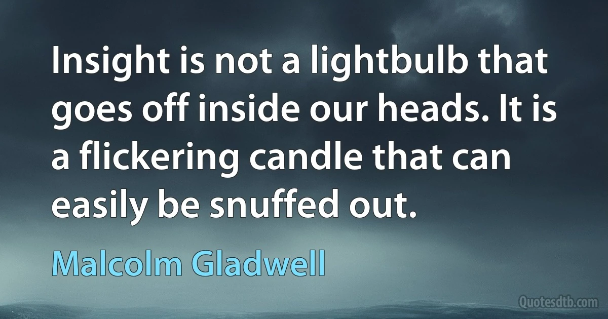 Insight is not a lightbulb that goes off inside our heads. It is a flickering candle that can easily be snuffed out. (Malcolm Gladwell)