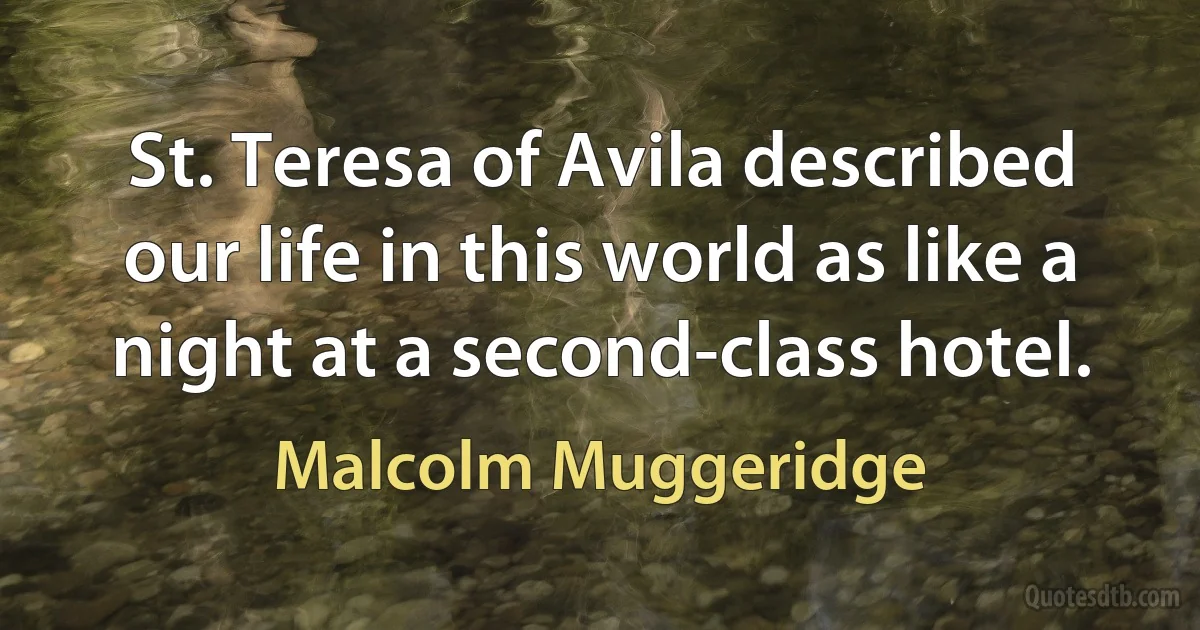 St. Teresa of Avila described our life in this world as like a night at a second-class hotel. (Malcolm Muggeridge)