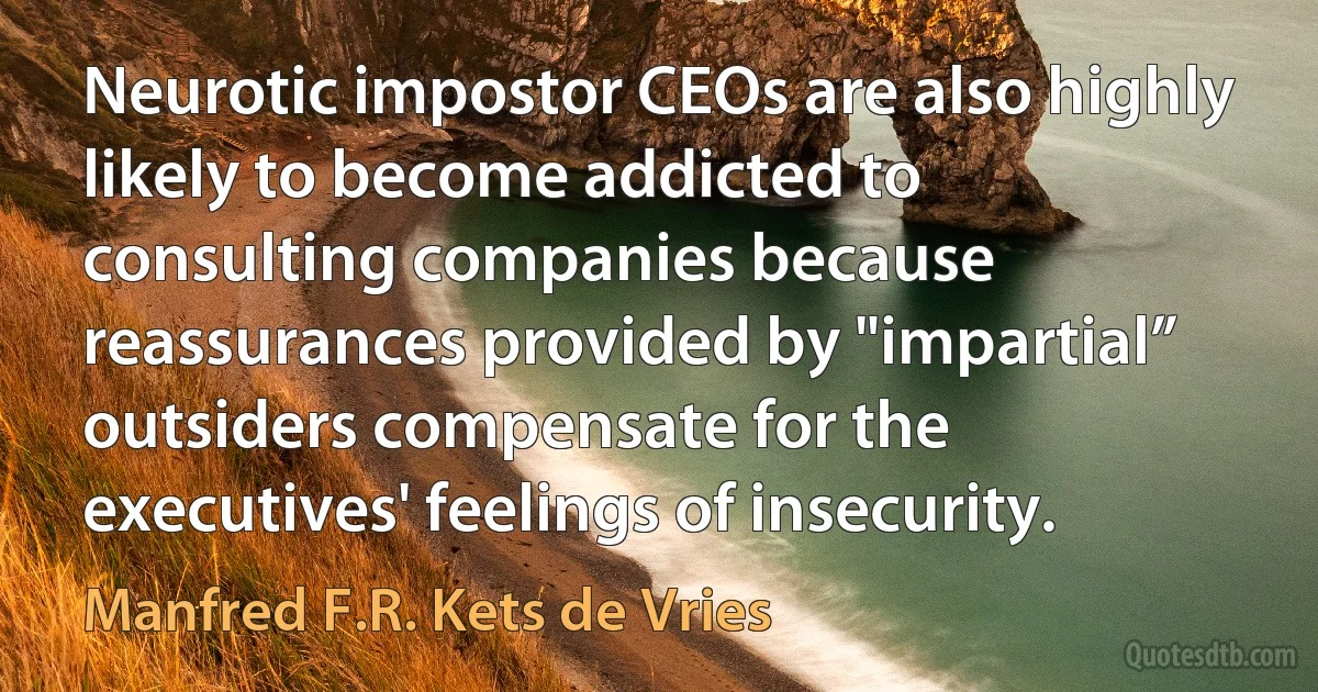 Neurotic impostor CEOs are also highly likely to become addicted to consulting companies because reassurances provided by "impartial” outsiders compensate for the executives' feelings of insecurity. (Manfred F.R. Kets de Vries)