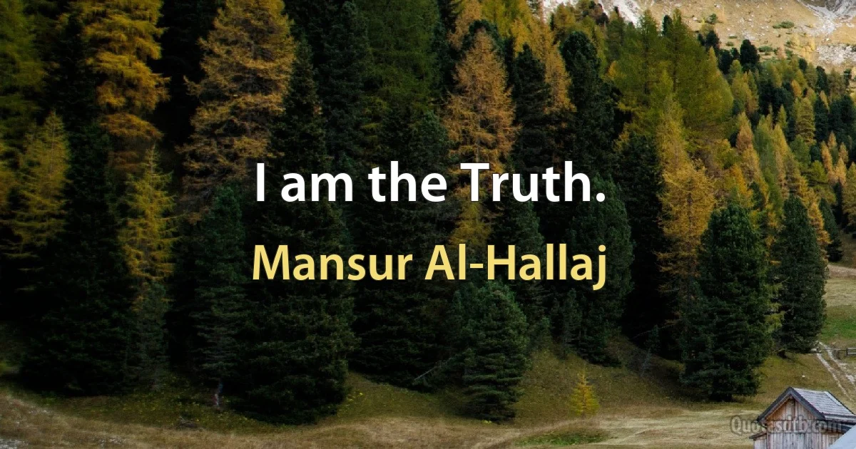 I am the Truth. (Mansur Al-Hallaj)