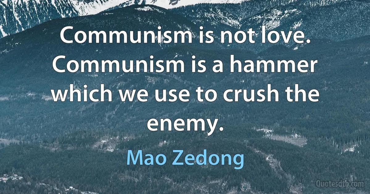 Communism is not love. Communism is a hammer which we use to crush the enemy. (Mao Zedong)