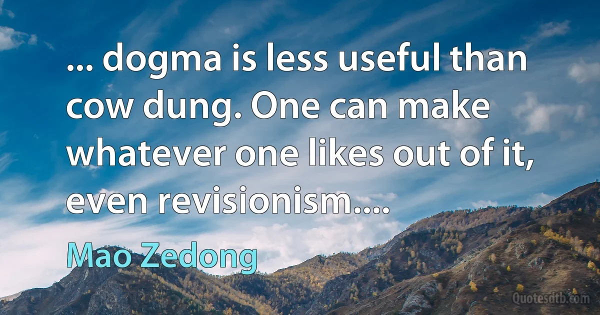 ... dogma is less useful than cow dung. One can make whatever one likes out of it, even revisionism.... (Mao Zedong)