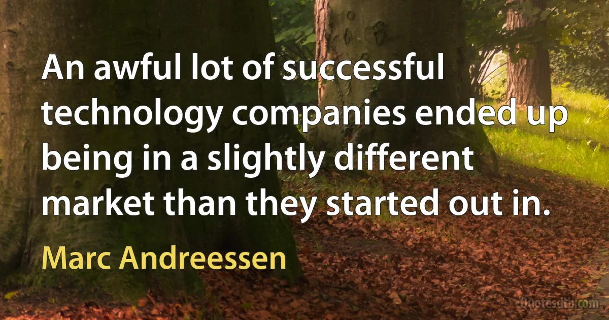 An awful lot of successful technology companies ended up being in a slightly different market than they started out in. (Marc Andreessen)