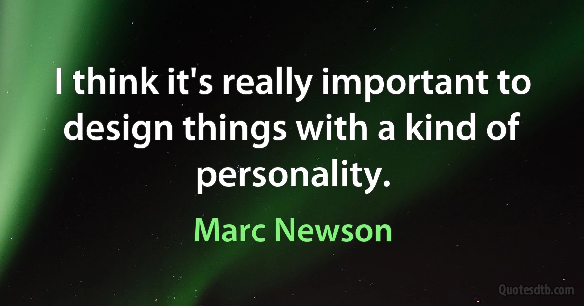 I think it's really important to design things with a kind of personality. (Marc Newson)