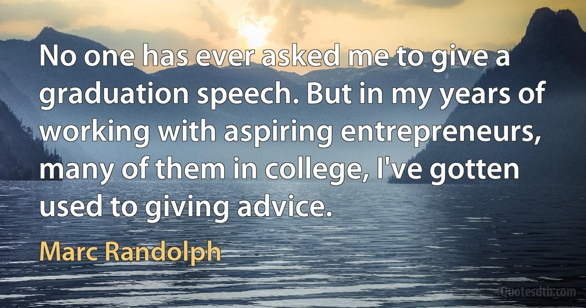 No one has ever asked me to give a graduation speech. But in my years of working with aspiring entrepreneurs, many of them in college, I've gotten used to giving advice. (Marc Randolph)