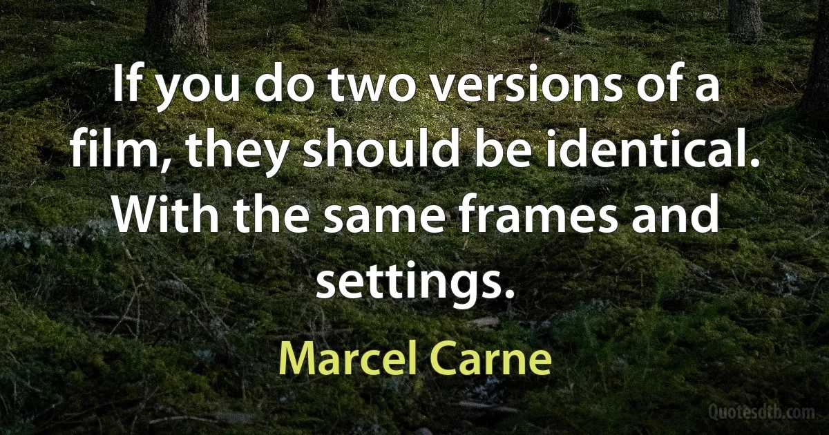 If you do two versions of a film, they should be identical. With the same frames and settings. (Marcel Carne)