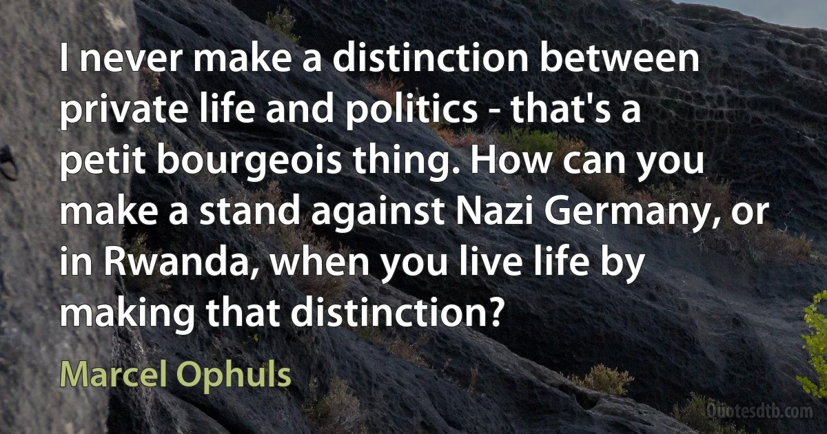 I never make a distinction between private life and politics - that's a petit bourgeois thing. How can you make a stand against Nazi Germany, or in Rwanda, when you live life by making that distinction? (Marcel Ophuls)