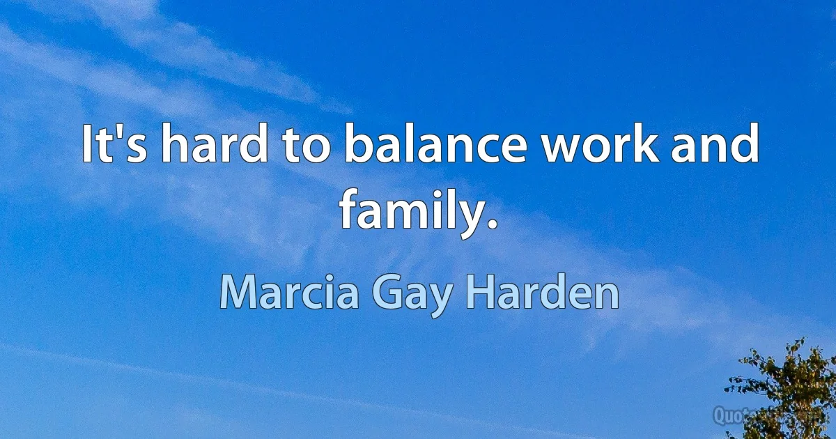 It's hard to balance work and family. (Marcia Gay Harden)