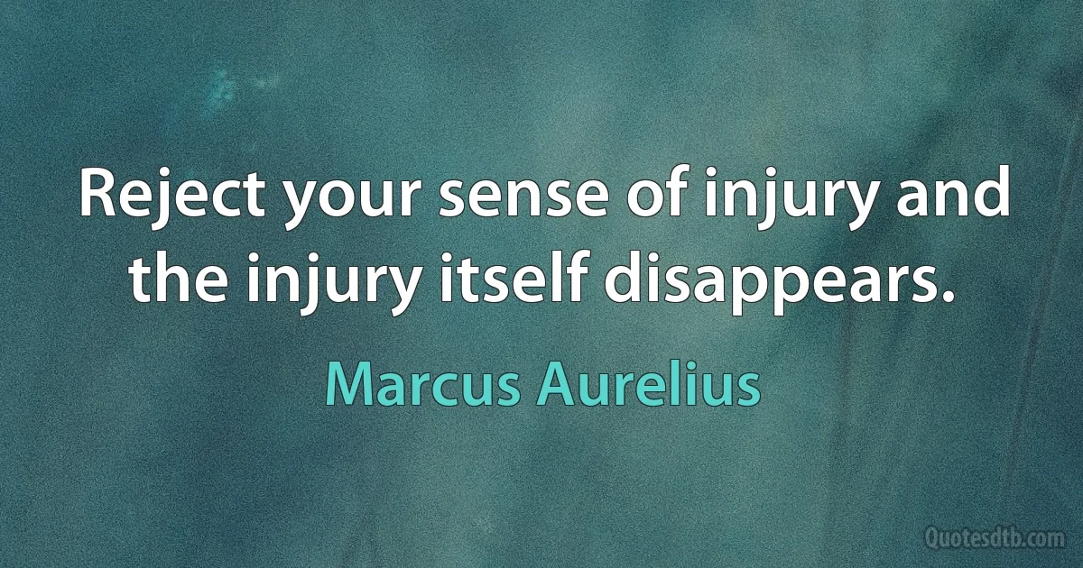 Reject your sense of injury and the injury itself disappears. (Marcus Aurelius)