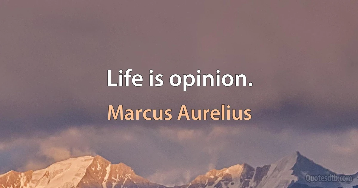 Life is opinion. (Marcus Aurelius)