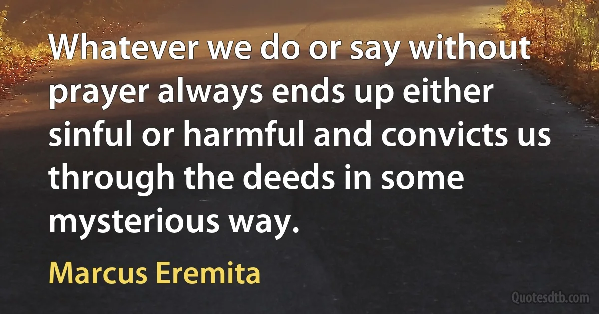 Whatever we do or say without prayer always ends up either sinful or harmful and convicts us through the deeds in some mysterious way. (Marcus Eremita)