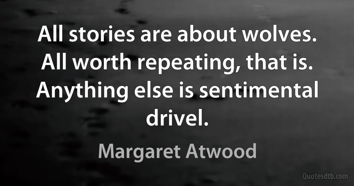 All stories are about wolves. All worth repeating, that is. Anything else is sentimental drivel. (Margaret Atwood)