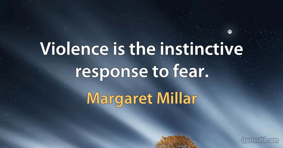 Violence is the instinctive response to fear. (Margaret Millar)