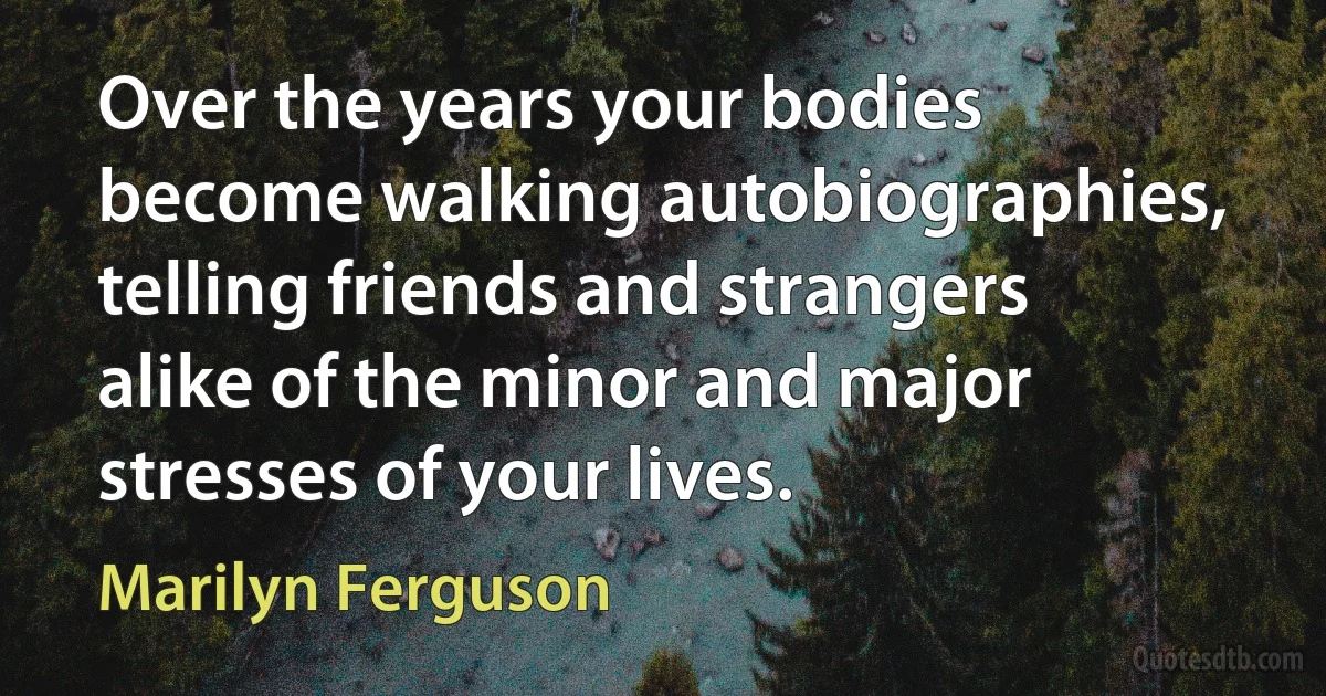 Over the years your bodies become walking autobiographies, telling friends and strangers alike of the minor and major stresses of your lives. (Marilyn Ferguson)