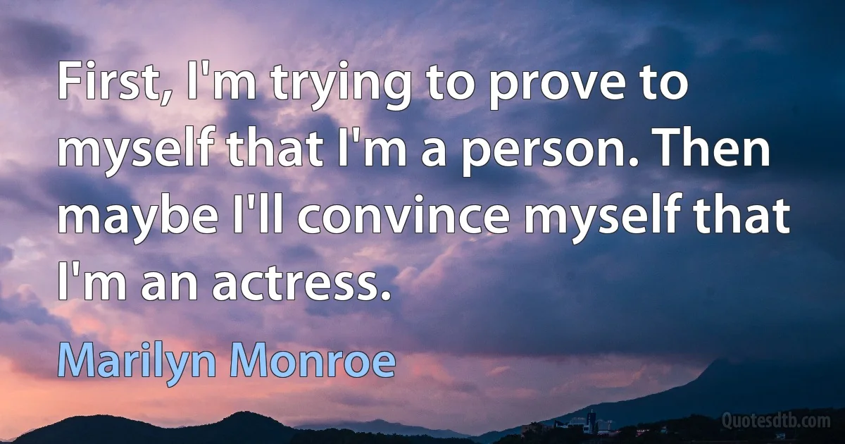 First, I'm trying to prove to myself that I'm a person. Then maybe I'll convince myself that I'm an actress. (Marilyn Monroe)